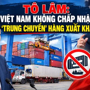 Tô Lâm: Việt Nam không chấp nhận ‚trung chuyển‘ hàng xuất khẩu